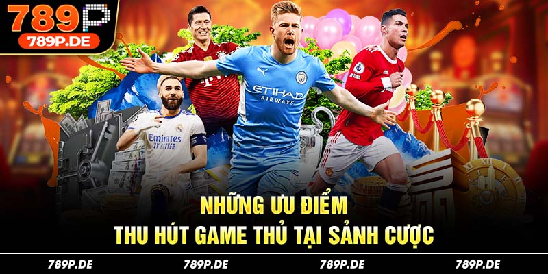 Những ưu điểm thu hút game thủ tại sảnh cược